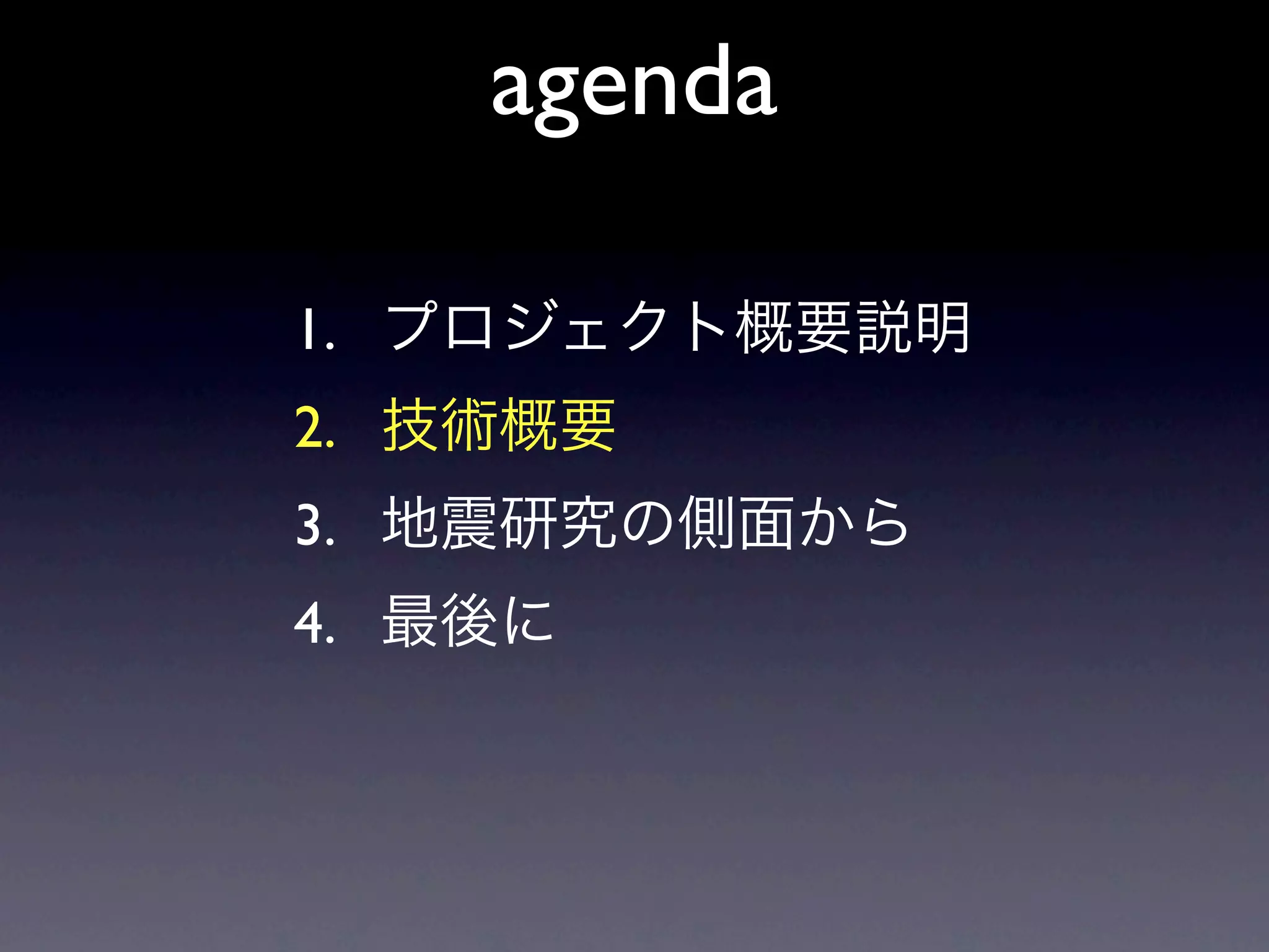agenda

1. プロジェクト概要説明
2. 技術概要
3. 地震研究の側面から
4. 最後に
 