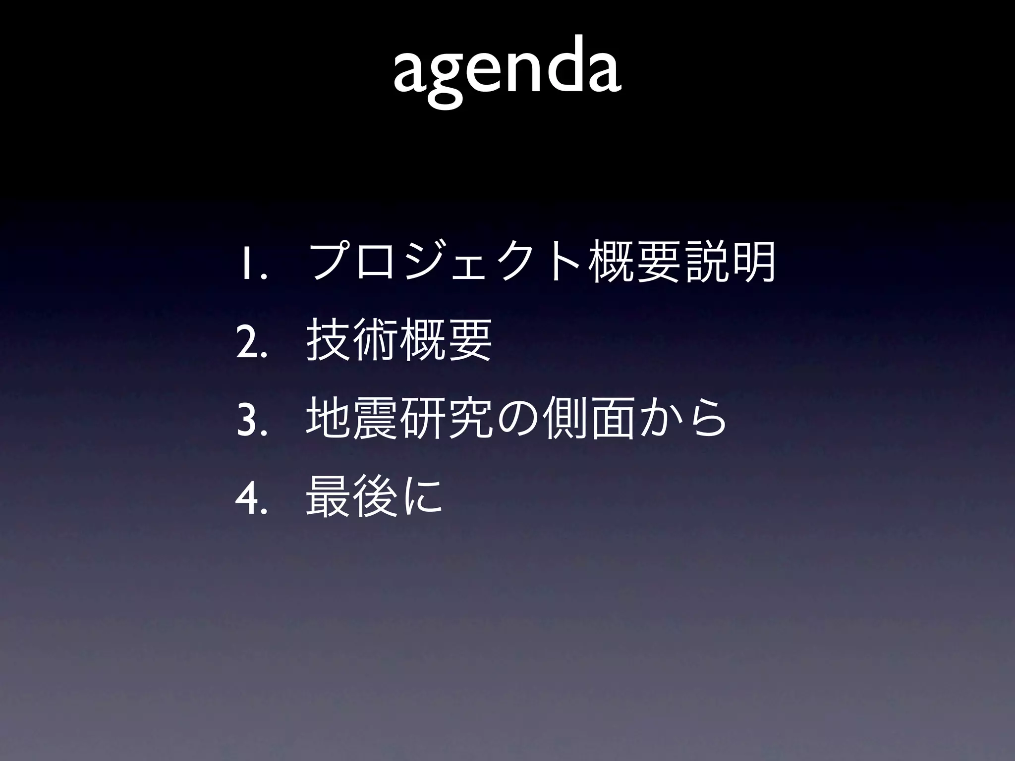 agenda

1. プロジェクト概要説明
2. 技術概要
3. 地震研究の側面から
4. 最後に
 
