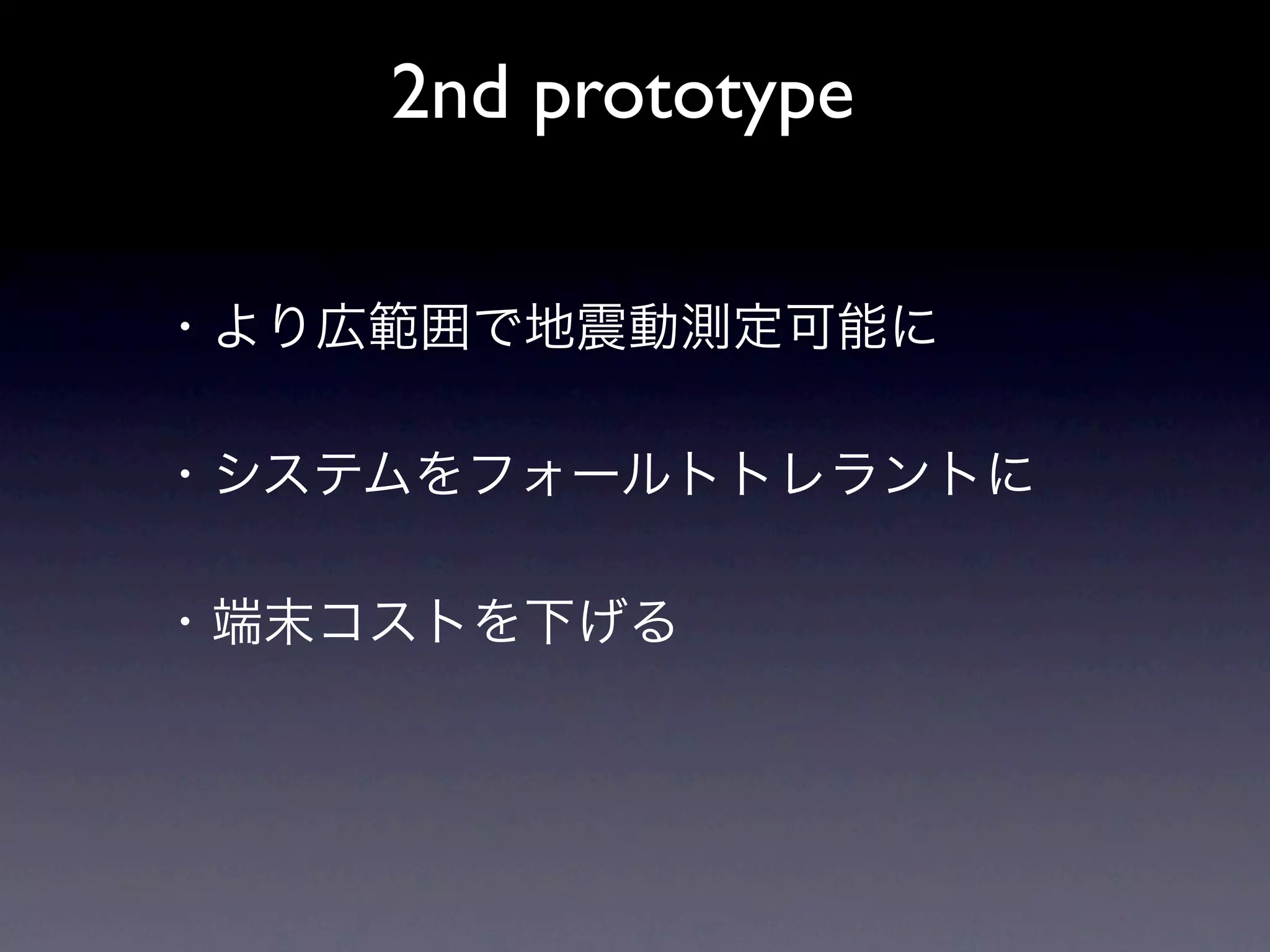2nd prototype

・より広範囲で地震動測定可能に

・システムをフォールトトレラントに

・端末コストを下げる
 