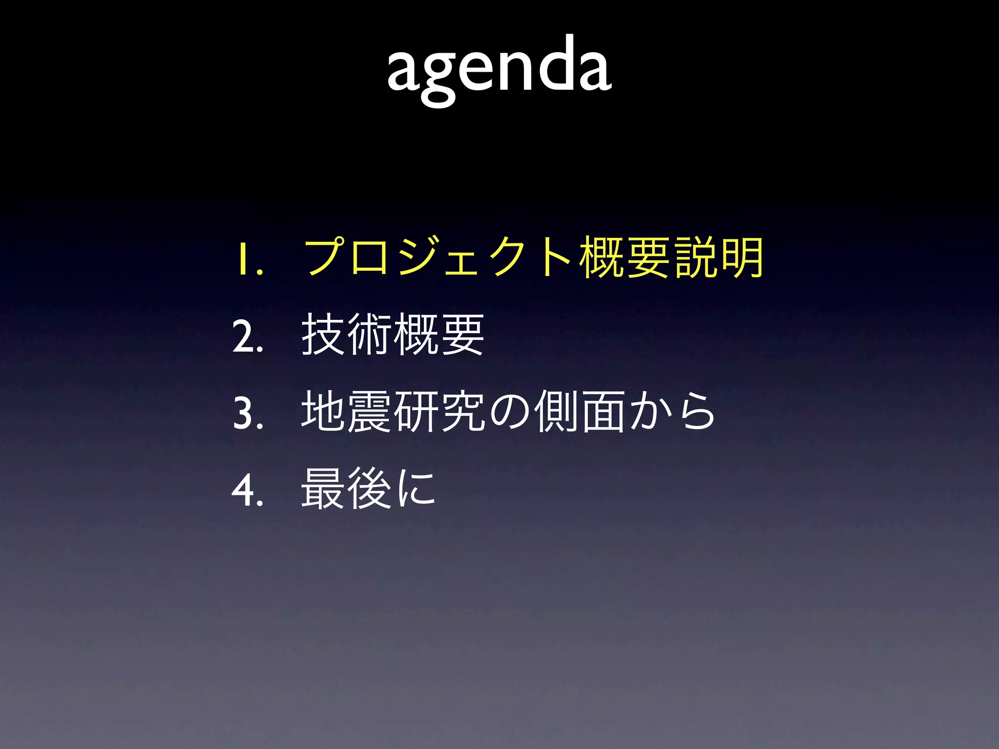 agenda

1. プロジェクト概要説明
2. 技術概要
3. 地震研究の側面から
4. 最後に
 