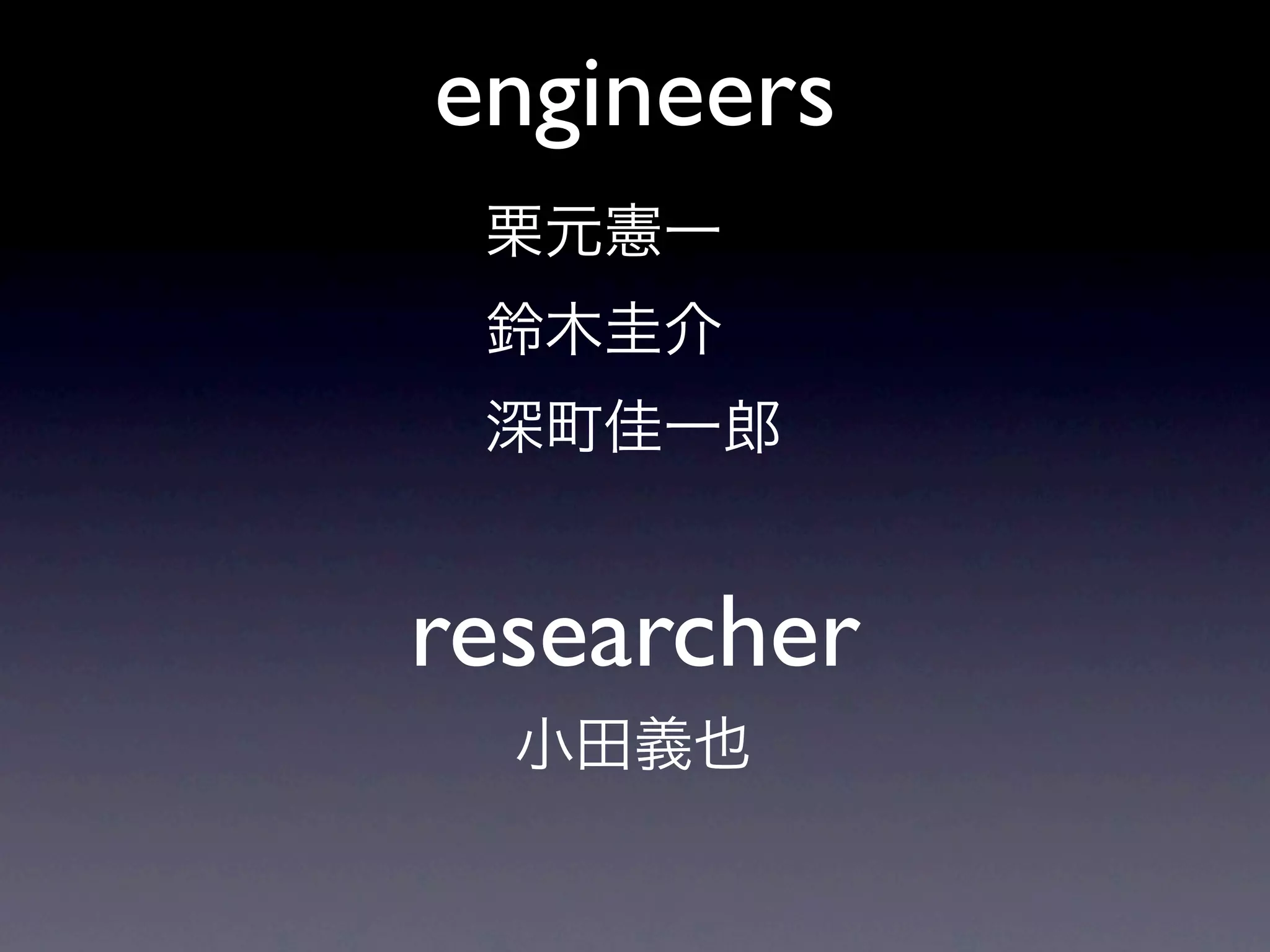 engineers
 栗元憲一
 鈴木圭介
 深町佳一郎


researcher
  小田義也
 