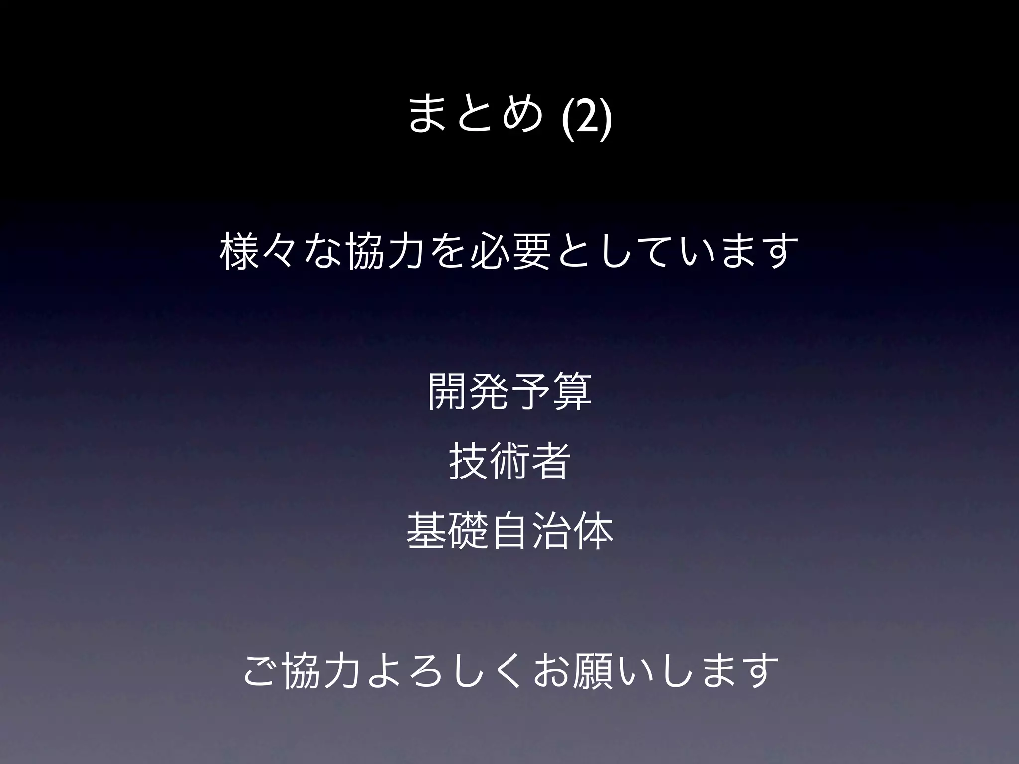 まとめ (2)

様々な協力を必要としています


    開発予算
     技術者
    基礎自治体


ご協力よろしくお願いします
 