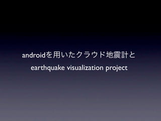 androidを用いたクラウド地震計と
 earthquake visualization project
 