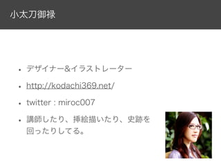 小太刀御禄

• デザイナー&イラストレーター
• http://kodachi369.net/
• twitter : miroc007
• 講師したり、挿絵描いたり、史跡を
回ったりしてる。

 