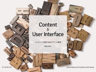 Content
                      &
             User Interface
                         
              コンテンツで改善するUIデザインの極意

                    長谷川恭久




2013年3月16日                          Android Bazaar and Conference 2013 Spring
 