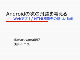 Androidの次の飛躍を考える
--- Webアプリ / HTML5開発の新しい動向	




  @maruyama097
  丸山不二夫	
 