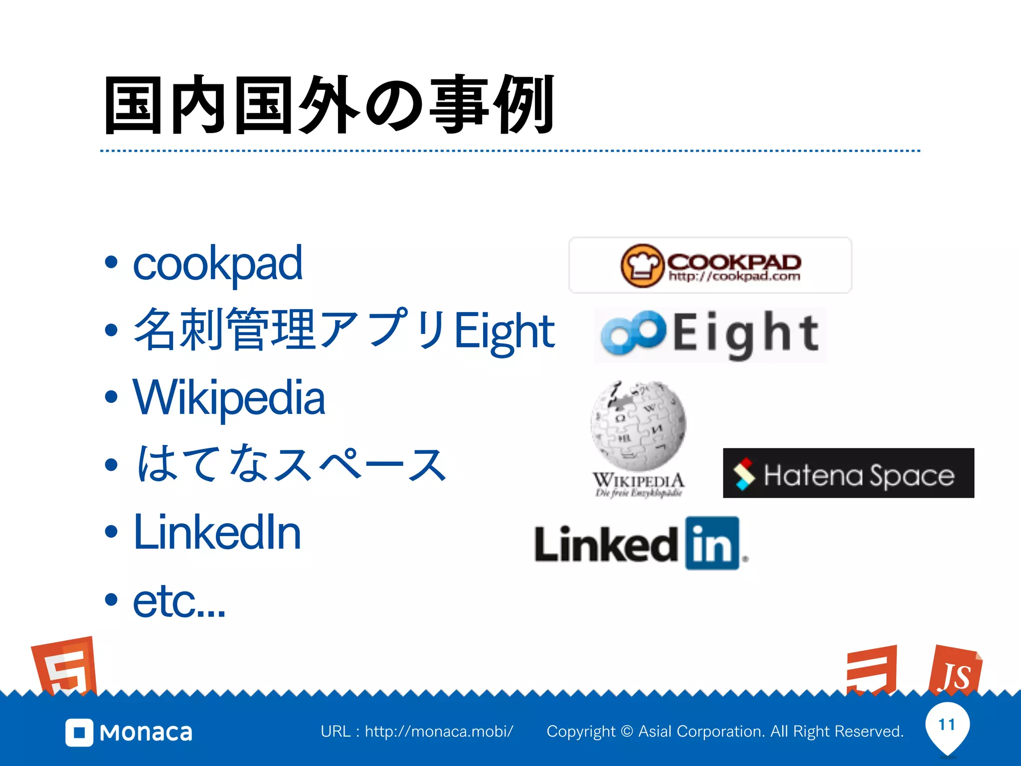 国内国外の事例

• cookpad
• 名刺管理アプリEight
• Wikipedia
• はてなスペース
• LinkedIn
• etc...
      URL : http://monaca.mobi/   Copyright © Asial Corporation. All Right Reserved.   11
 