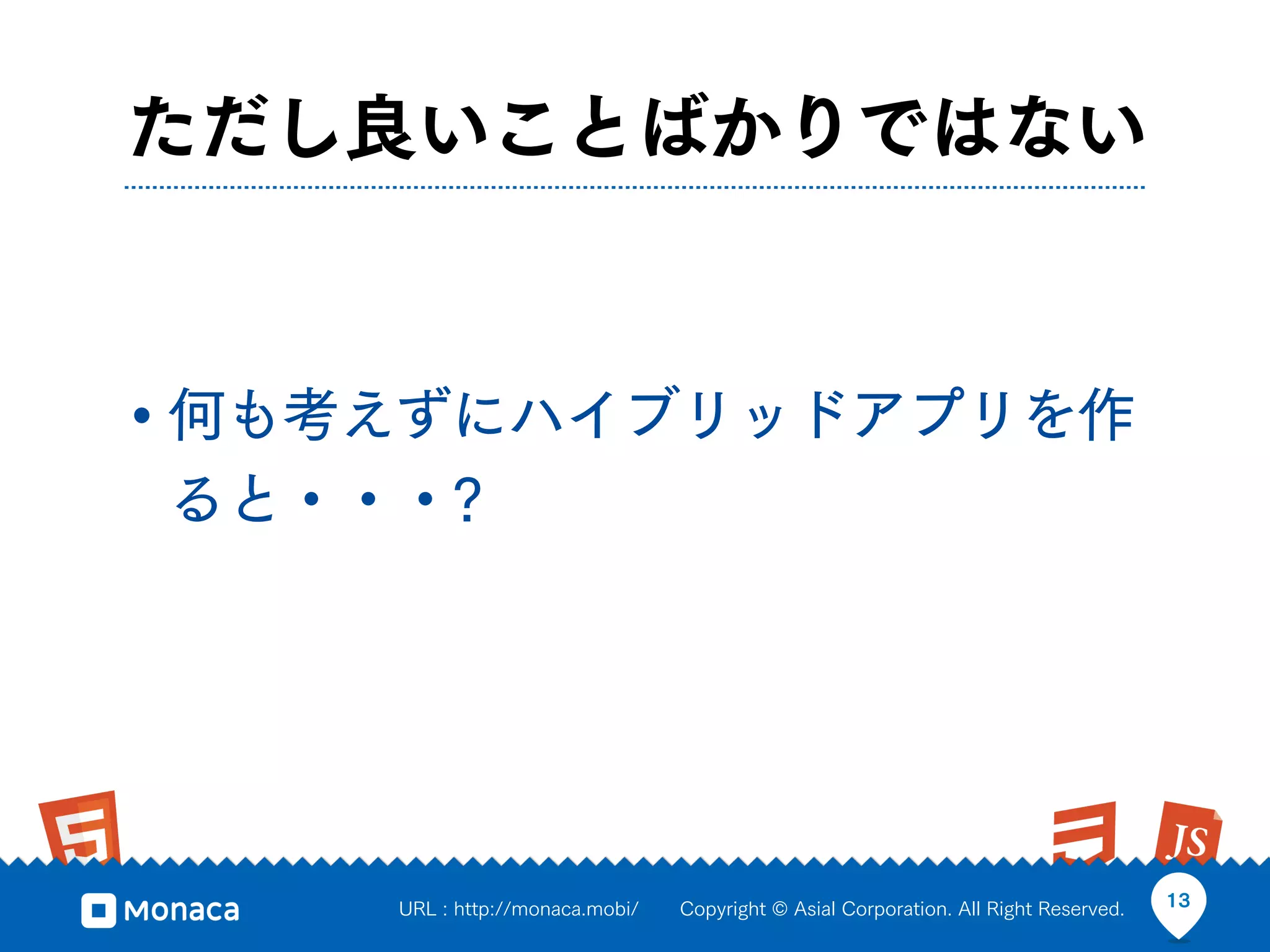 ただし良いことばかりではない


• 何も考えずにハイブリッドアプリを作
ると・・・?




     URL : http://monaca.mobi/   Copyright © Asial Corporation. All Right Reserved.   13
 