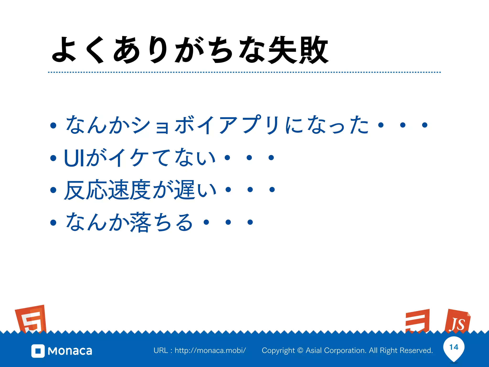 よくありがちな失敗

• なんかショボイアプリになった・・・
• UIがイケてない・・・
• 反応速度が遅い・・・
• なんか落ちる・・・



     URL : http://monaca.mobi/   Copyright © Asial Corporation. All Right Reserved.   14
 
