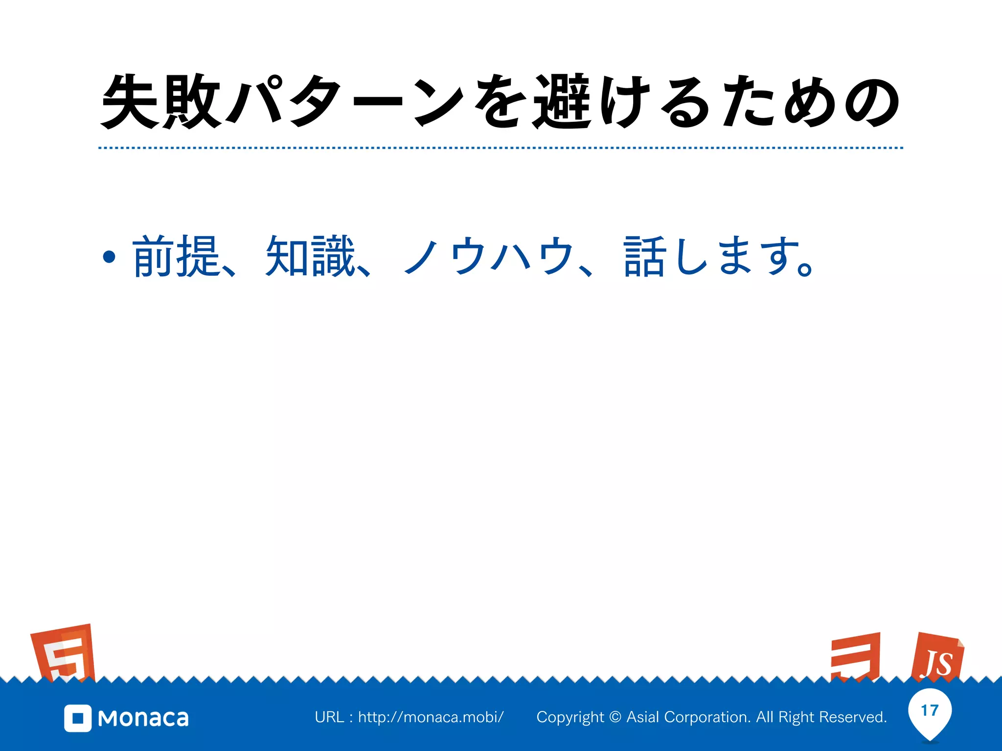 失敗パターンを避けるための

• 前提、知識、ノウハウ、話します。




     URL : http://monaca.mobi/   Copyright © Asial Corporation. All Right Reserved.   17
 
