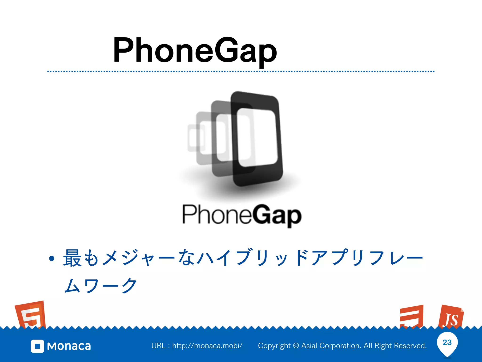 PhoneGap




• 最もメジャーなハイブリッドアプリフレー
ムワーク

       URL : http://monaca.mobi/   Copyright © Asial Corporation. All Right Reserved.   23
 