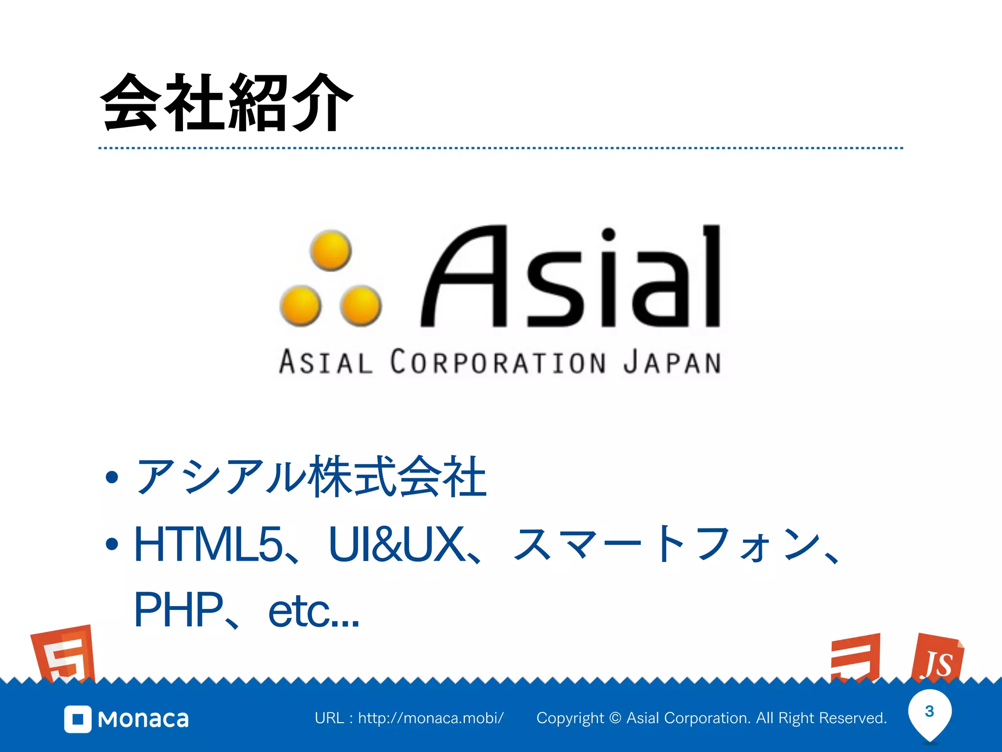 会社紹介




• アシアル株式会社
• HTML5、UI&UX、スマートフォン、
PHP、etc...

       URL : http://monaca.mobi/   Copyright © Asial Corporation. All Right Reserved.   3
 