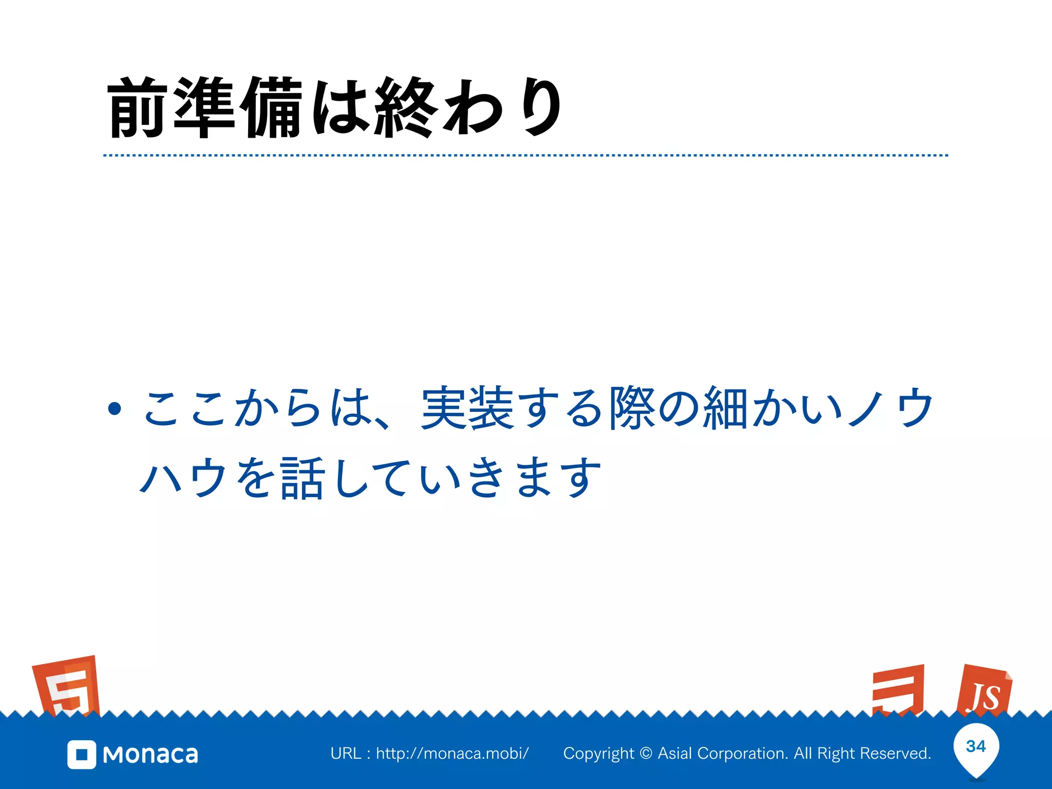前準備は終わり



• ここからは、実装する際の細かいノウ
ハウを話していきます




     URL : http://monaca.mobi/   Copyright © Asial Corporation. All Right Reserved.   34
 