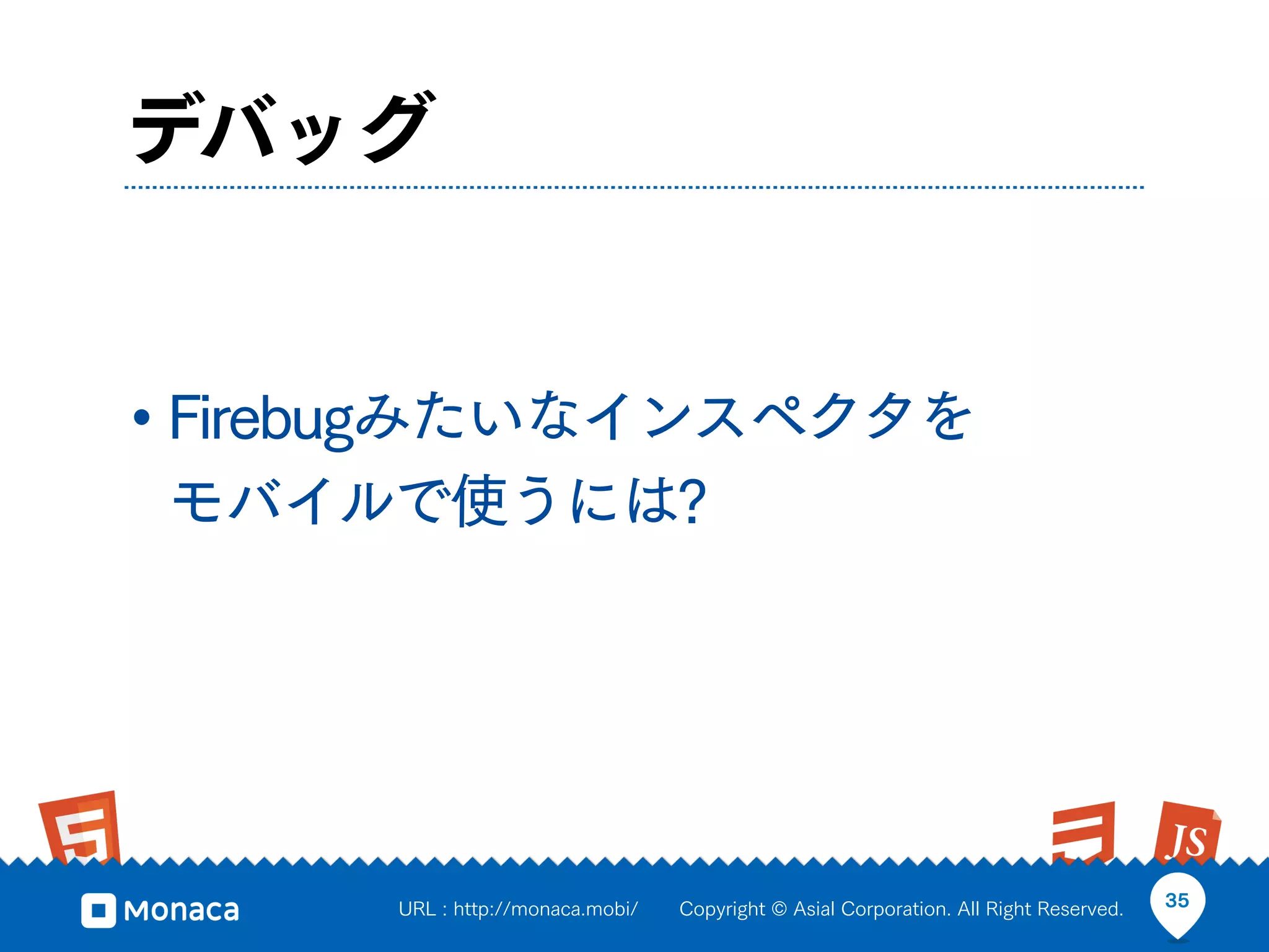 デバッグ


• Firebugみたいなインスペクタを
モバイルで使うには?




      URL : http://monaca.mobi/   Copyright © Asial Corporation. All Right Reserved.   35
 