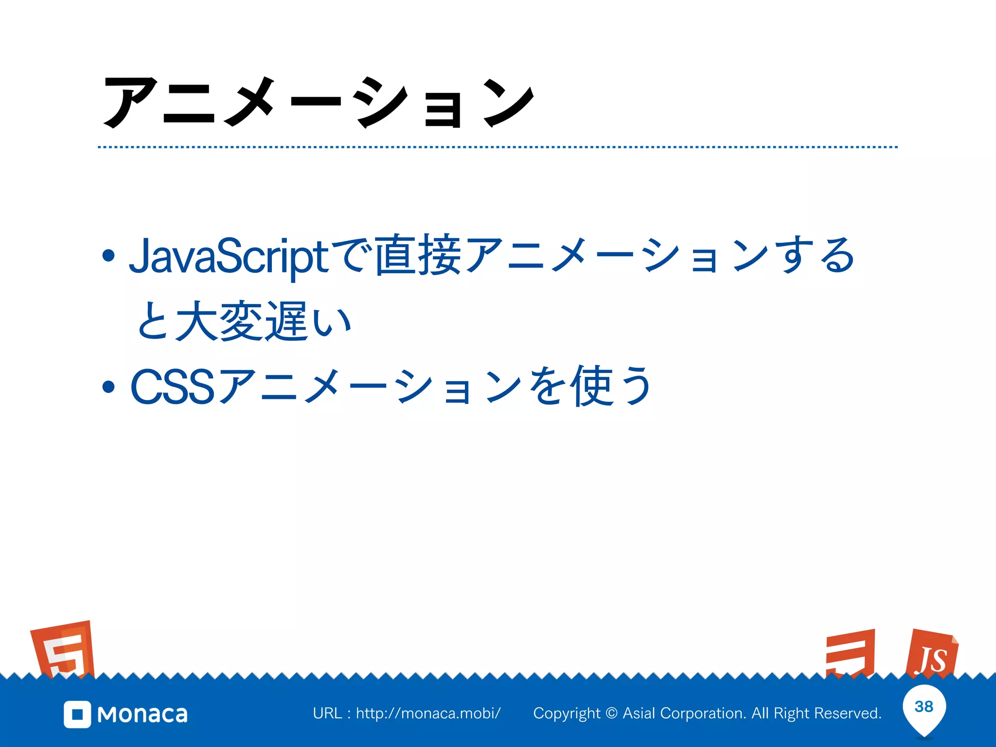 アニメーション

• JavaScriptで直接アニメーションする
  と大変遅い
• CSSアニメーションを使う




      URL : http://monaca.mobi/   Copyright © Asial Corporation. All Right Reserved.   38
 