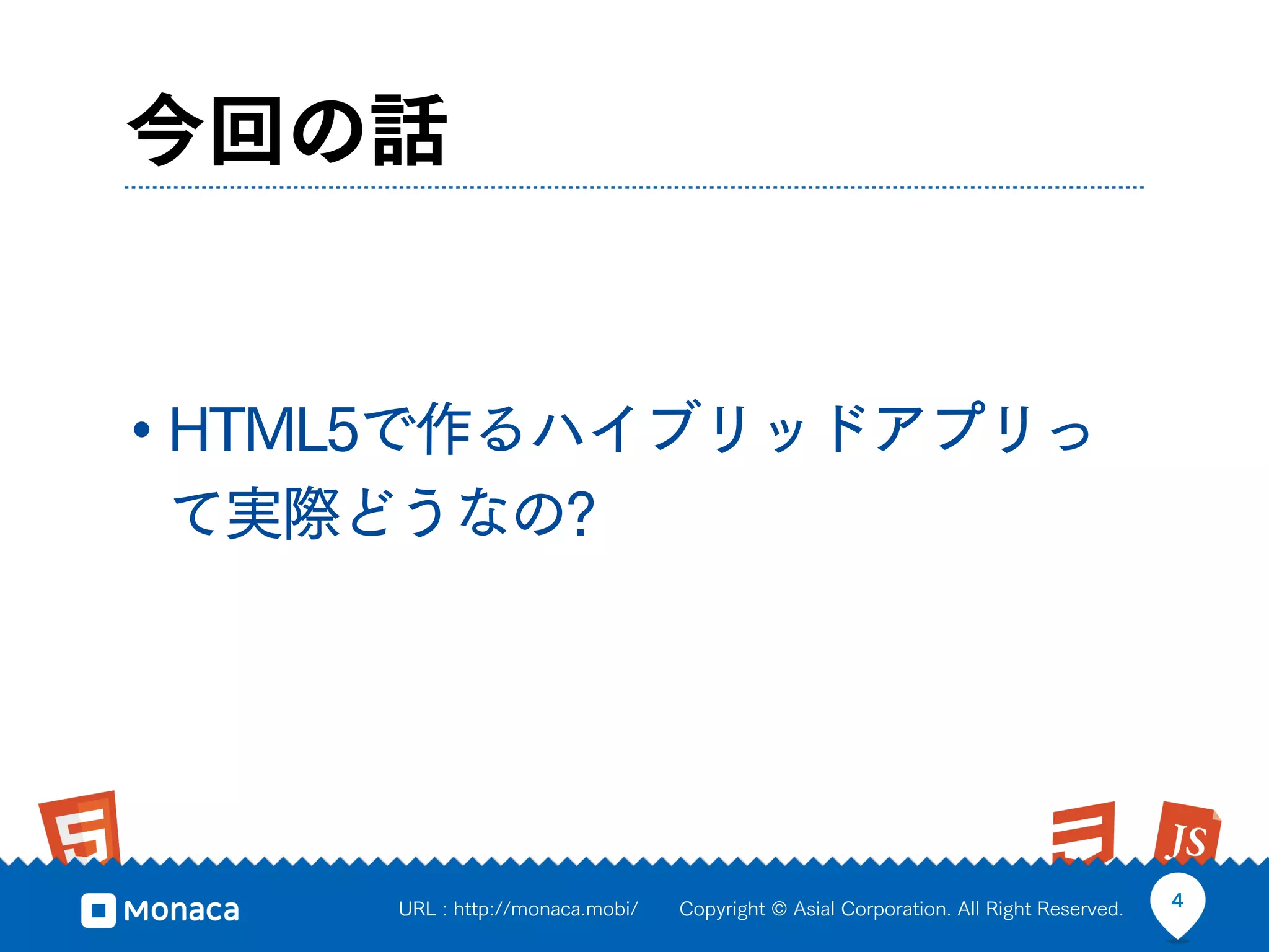 今回の話


• HTML5で作るハイブリッドアプリっ
て実際どうなの?




     URL : http://monaca.mobi/   Copyright © Asial Corporation. All Right Reserved.   4
 