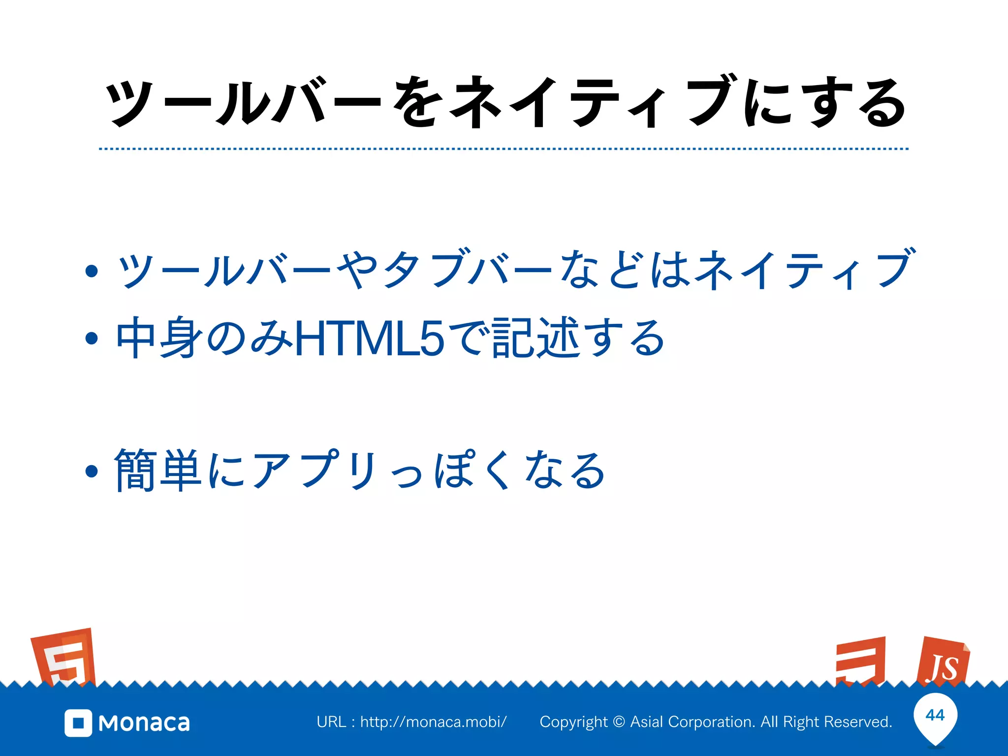 ツールバーをネイティブにする

• ツールバーやタブバーなどはネイティブ
• 中身のみHTML5で記述する

• 簡単にアプリっぽくなる


     URL : http://monaca.mobi/   Copyright © Asial Corporation. All Right Reserved.   44
 