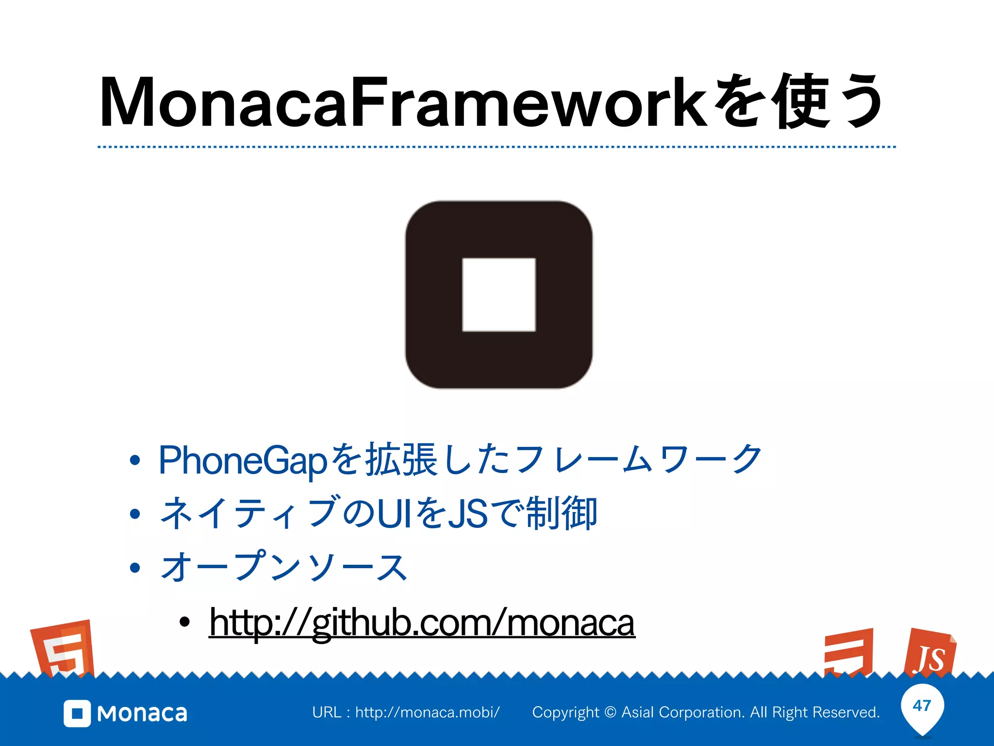 MonacaFrameworkを使う




• PhoneGapを拡張したフレームワーク
• ネイティブのUIをJSで制御
• オープンソース
   • http://github.com/monaca
        URL : http://monaca.mobi/   Copyright © Asial Corporation. All Right Reserved.   47
 