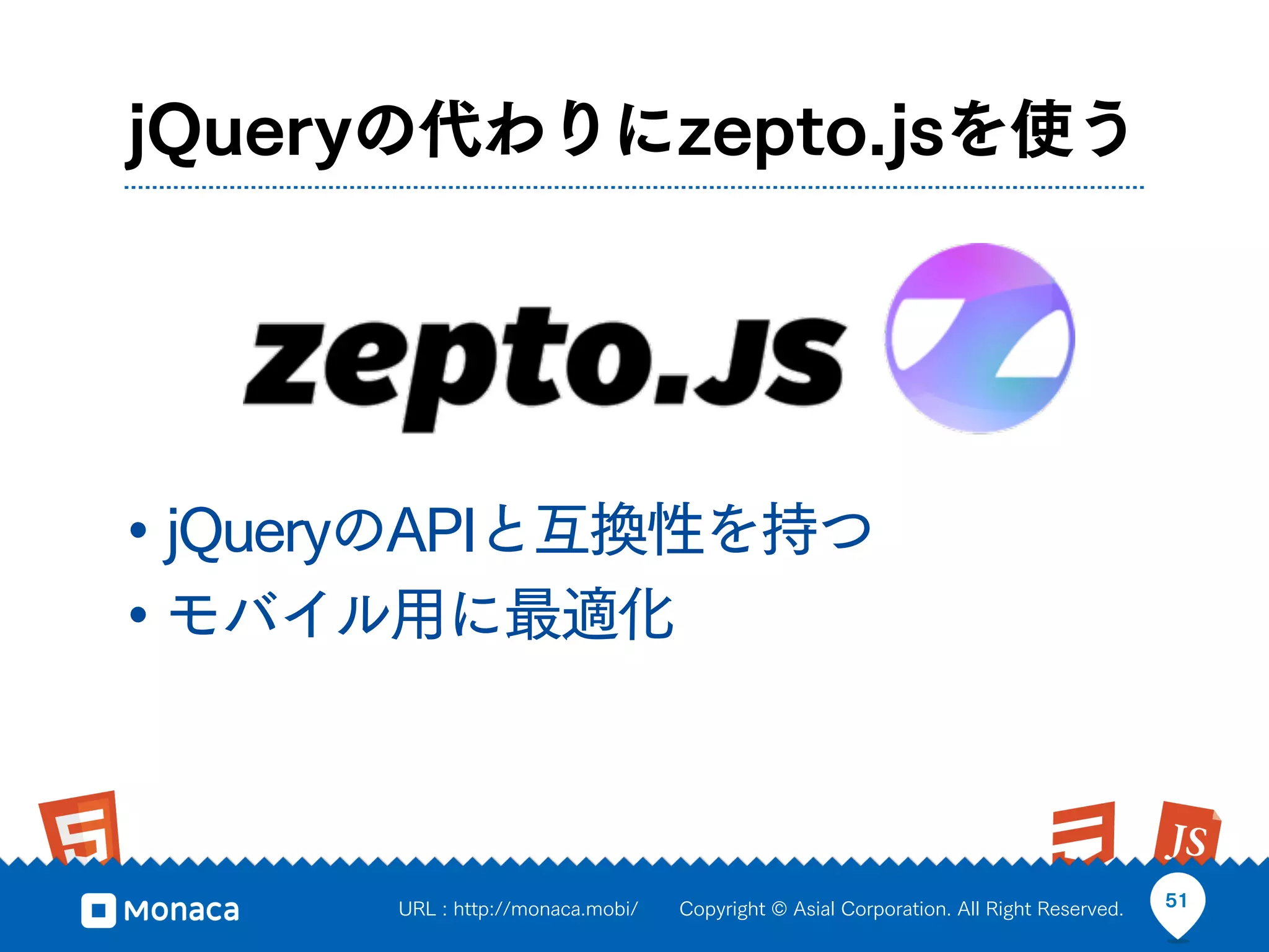 jQueryの代わりにzepto.jsを使う




• jQueryのAPIと互換性を持つ
• モバイル用に最適化


      URL : http://monaca.mobi/   Copyright © Asial Corporation. All Right Reserved.   51
 