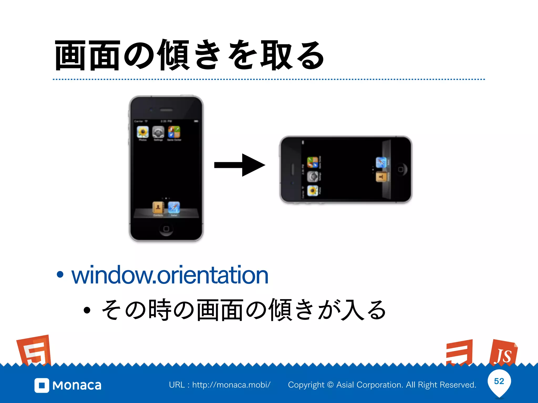 画面の傾きを取る




• window.orientation
   • その時の画面の傾きが入る

      URL : http://monaca.mobi/   Copyright © Asial Corporation. All Right Reserved.   52
 