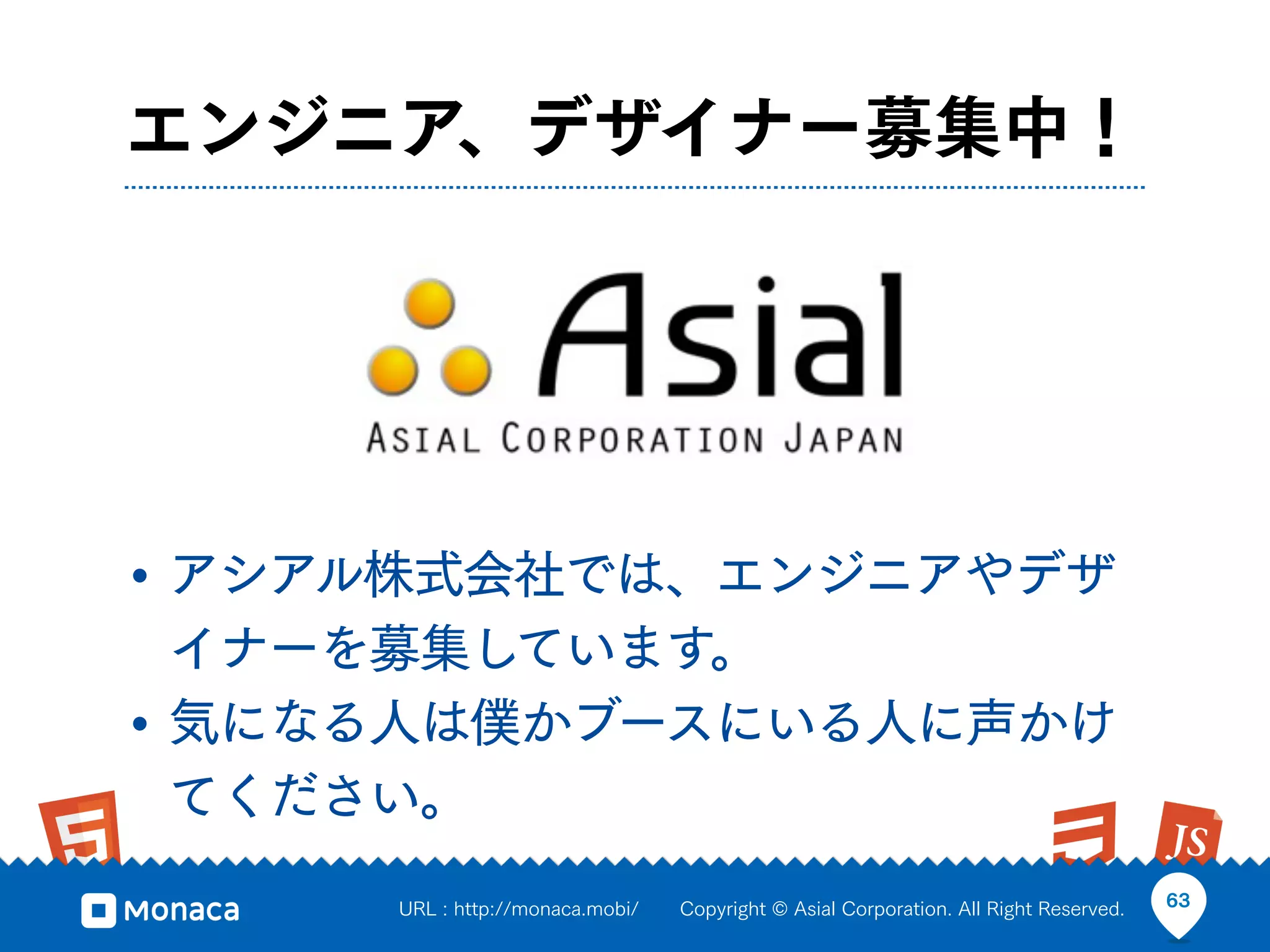 エンジニア、デザイナー募集中！




• アシアル株式会社では、エンジニアやデザ
  イナーを募集しています。
• 気になる人は僕かブースにいる人に声かけ
  てください。
     URL : http://monaca.mobi/   Copyright © Asial Corporation. All Right Reserved.   63
 