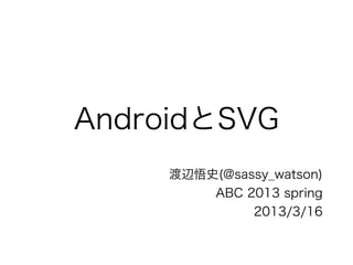 AndroidとSVG
     渡辺悟史(@sassy_watson)
         ABC 2013 spring
              2013/3/16
 