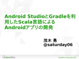 1
LibreOffice Productivity Suite
Android StudioとGradleを利
用したScala言語による
Androidアプリの開発
茂木 勇
@saturday06
 
