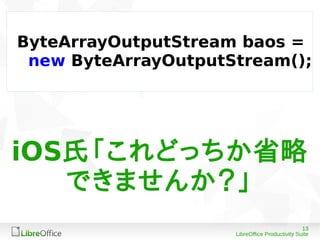 13
LibreOffice Productivity Suite
ByteArrayOutputStream baos =
new ByteArrayOutputStream();
iOS氏「これどっちか省略
できませんか？」
 