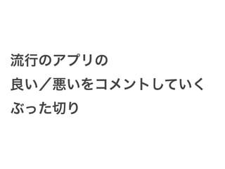 流行のアプリの
良い／悪いをコメントしていく
ぶった切り
 
