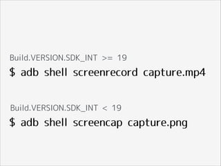 $ adb shell screenrecord capture.mp4
Build.VERSION.SDK_INT >= 19
Build.VERSION.SDK_INT < 19
$ adb shell screencap capture.png
 