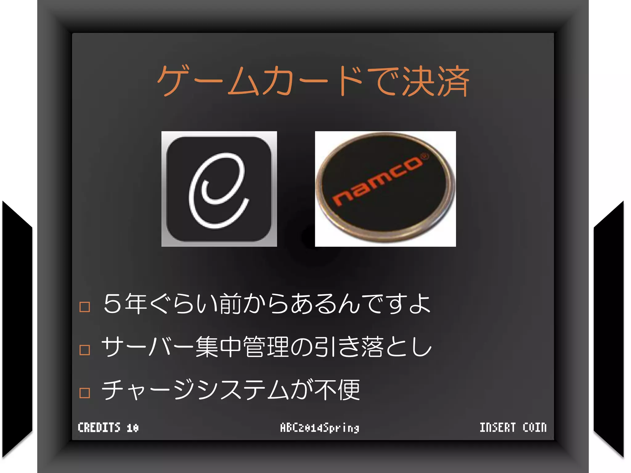 ゲームカードで決済
 ５年ぐらい前からあるんですよ
 サーバー集中管理の引き落とし
 チャージシステムが不便
INSERT COINABC2014SpringCREDITS 10
 