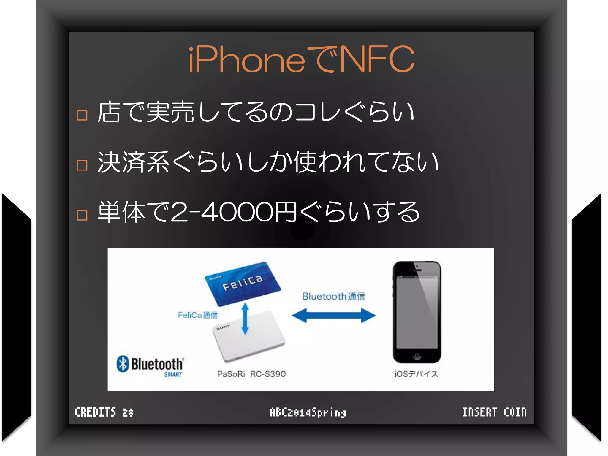 iPhoneでNFC
INSERT COINABC2014SpringCREDITS 28
 店で実売してるのコレぐらい
 決済系ぐらいしか使われてない
 単体で2-4000円ぐらいする
 