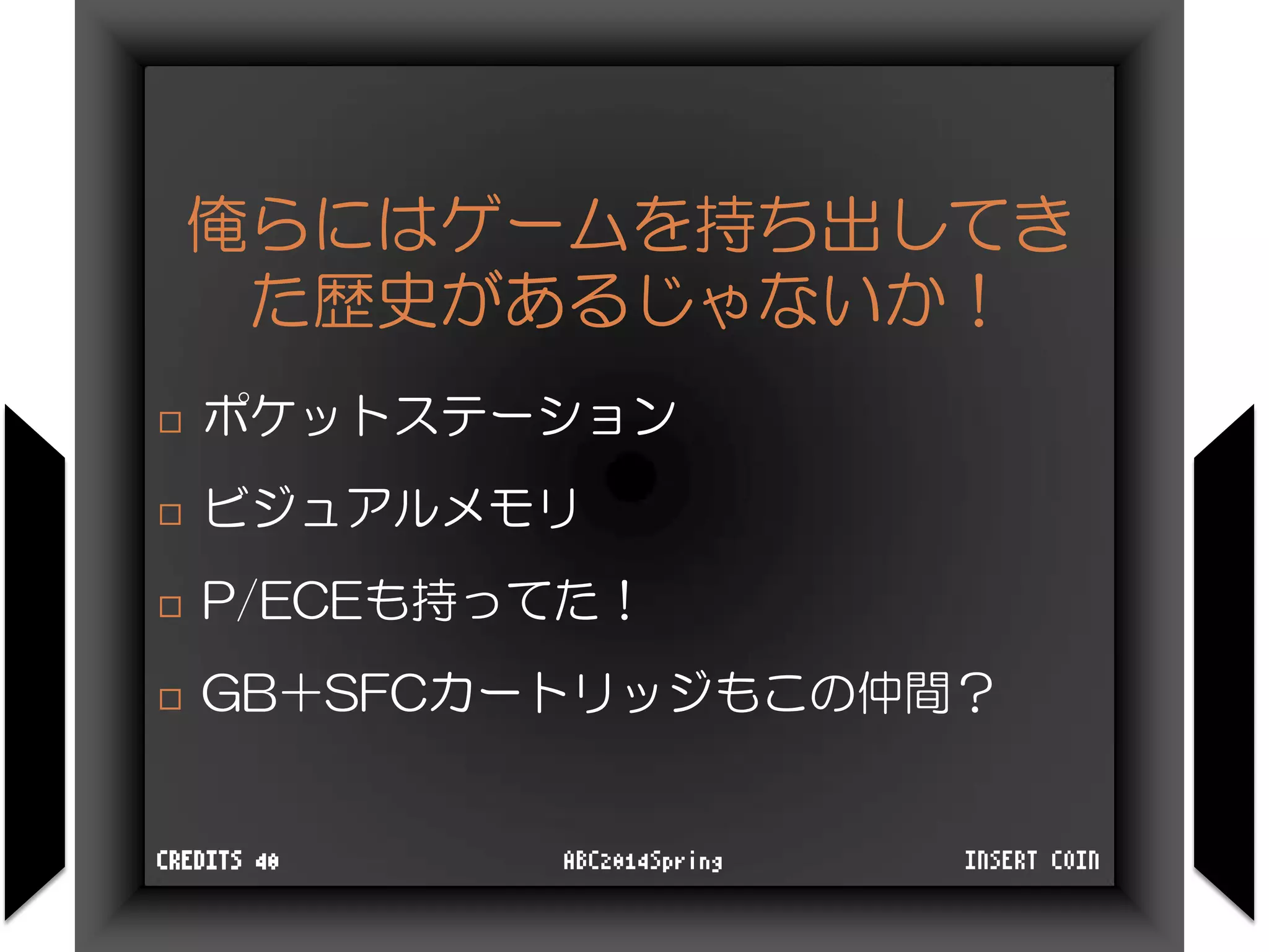 俺らにはゲームを持ち出してき
た歴史があるじゃないか！
 ポケットステーション
 ビジュアルメモリ
 P/ECEも持ってた！
 GB＋SFCカートリッジもこの仲間？
INSERT COINABC2014SpringCREDITS 40
 
