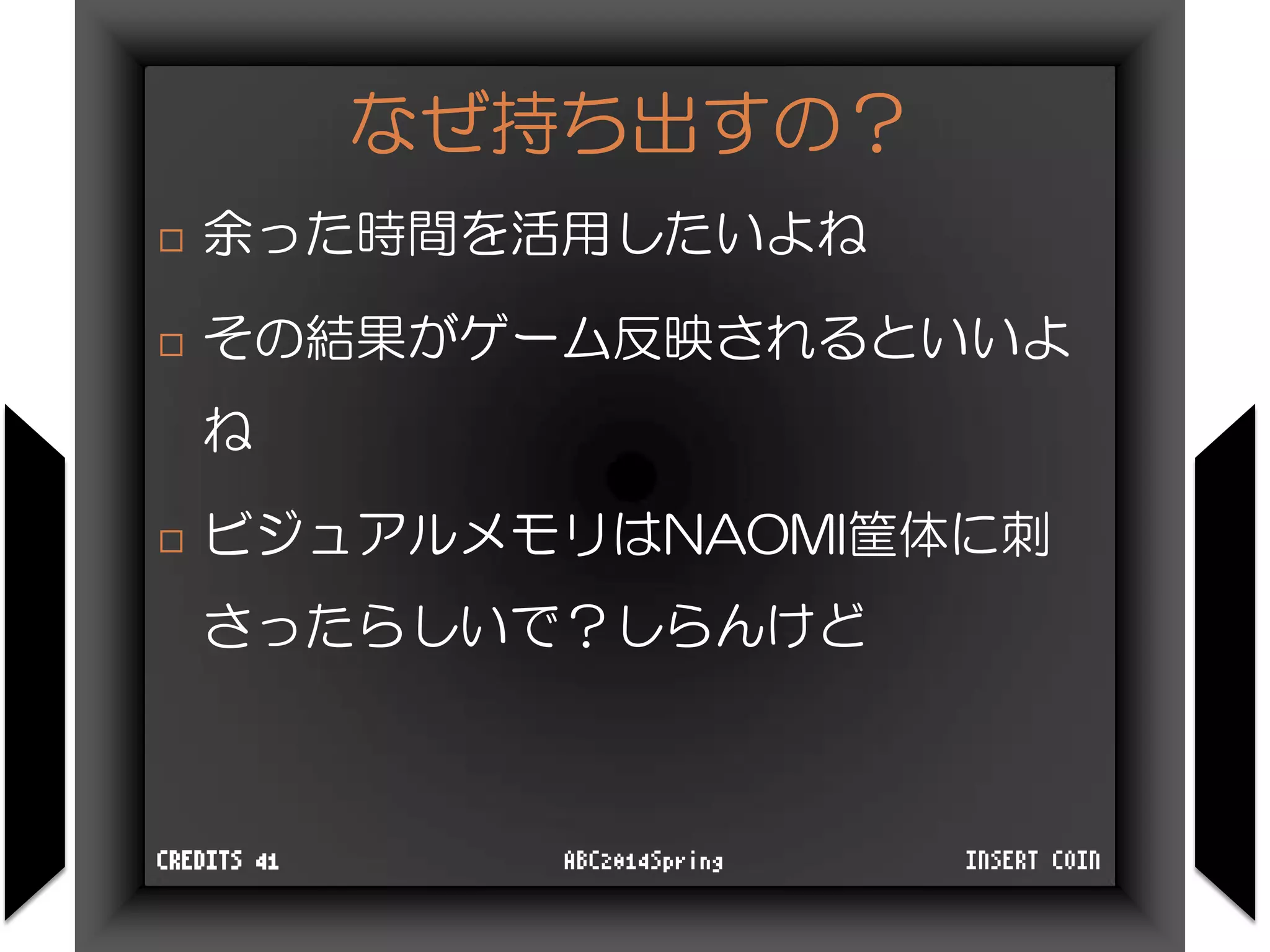 なぜ持ち出すの？
 余った時間を活用したいよね
 その結果がゲーム反映されるといいよ
ね
 ビジュアルメモリはNAOMI筐体に刺
さったらしいで？しらんけど
INSERT COINABC2014SpringCREDITS 41
 