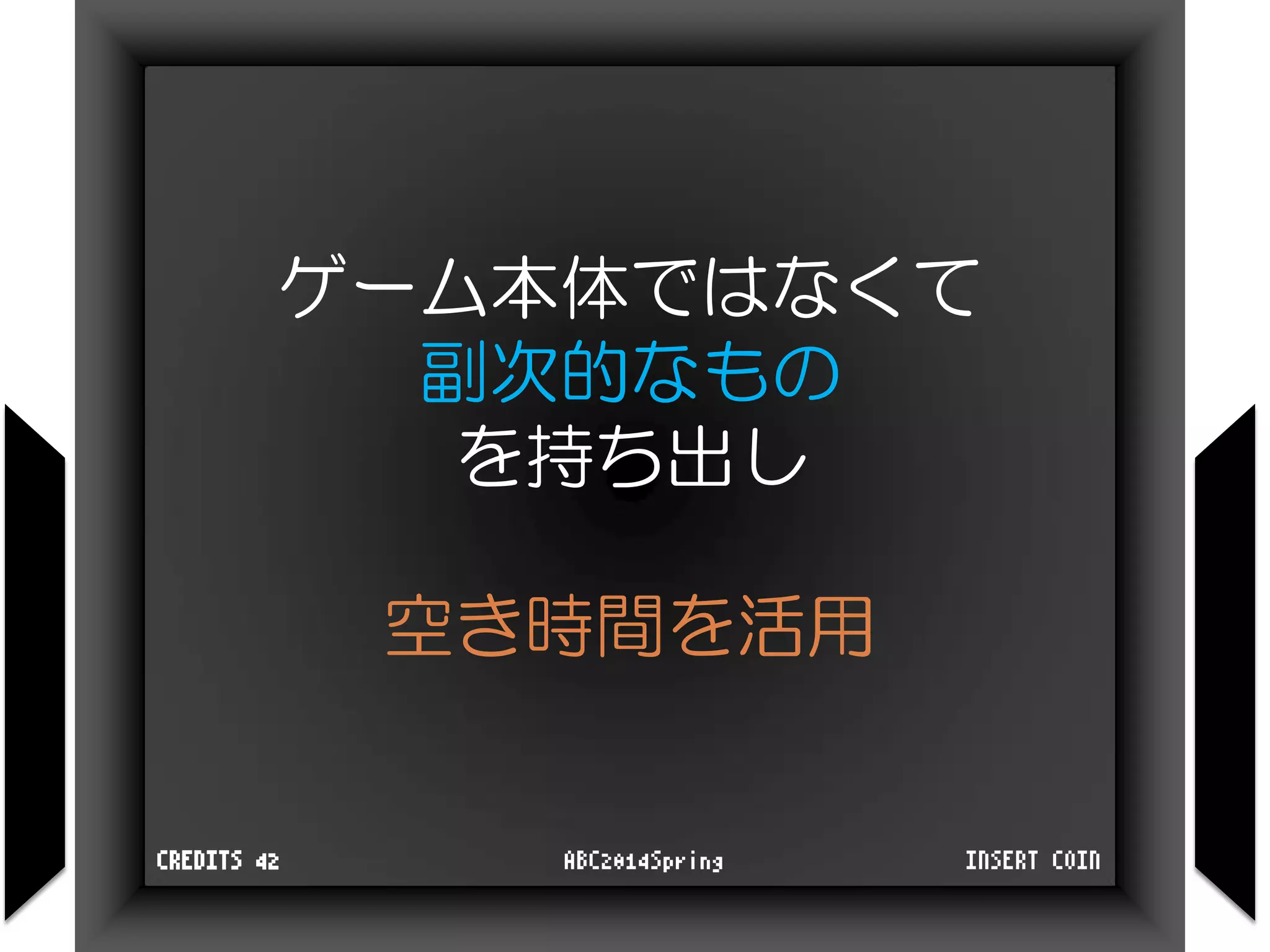 ゲーム本体ではなくて
副次的なもの
を持ち出し
空き時間を活用
INSERT COINABC2014SpringCREDITS 42
 
