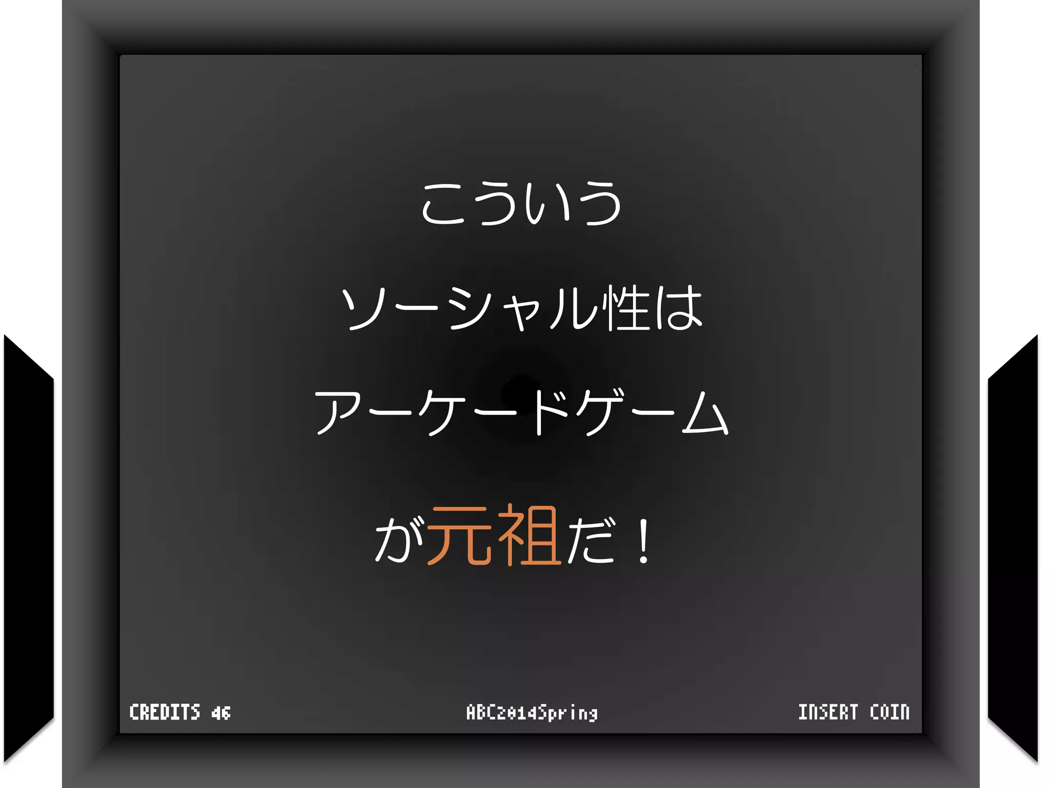 こういう
ソーシャル性は
アーケードゲーム
が元祖だ！
INSERT COINABC2014SpringCREDITS 46
 