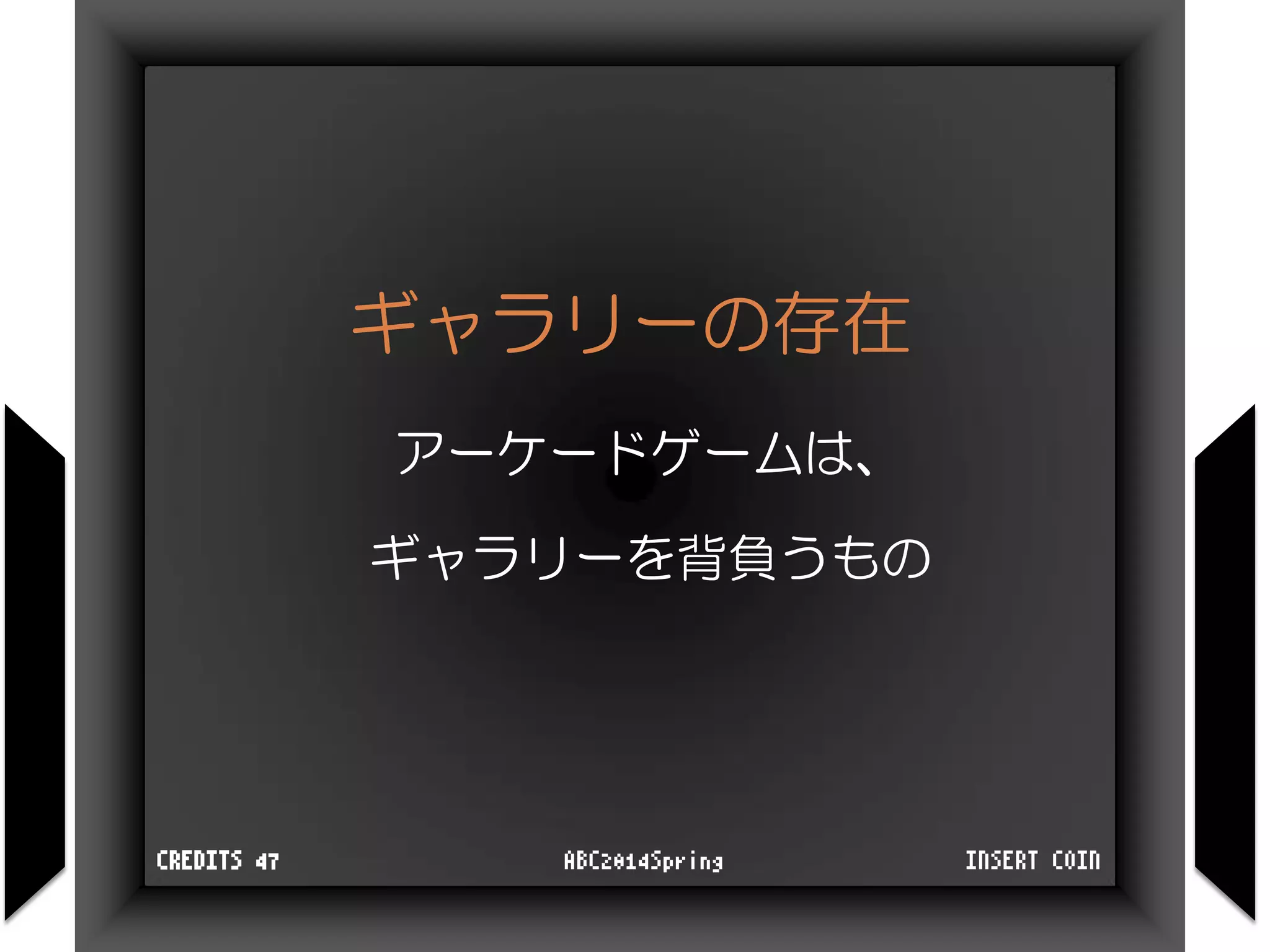ギャラリーの存在
アーケードゲームは、
ギャラリーを背負うもの
INSERT COINABC2014SpringCREDITS 47
 