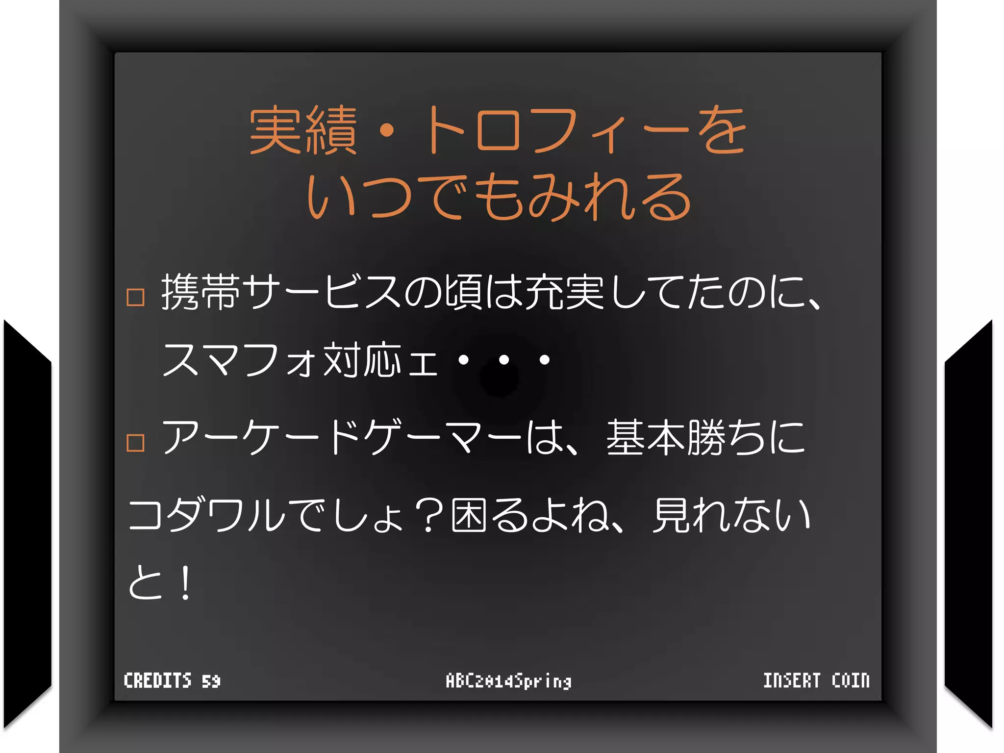 実績・トロフィーを
いつでもみれる
 携帯サービスの頃は充実してたのに、
スマフォ対応ェ・・・
 アーケードゲーマーは、基本勝ちに
コダワルでしょ？困るよね、見れない
と！
INSERT COINABC2014SpringCREDITS 59
 
