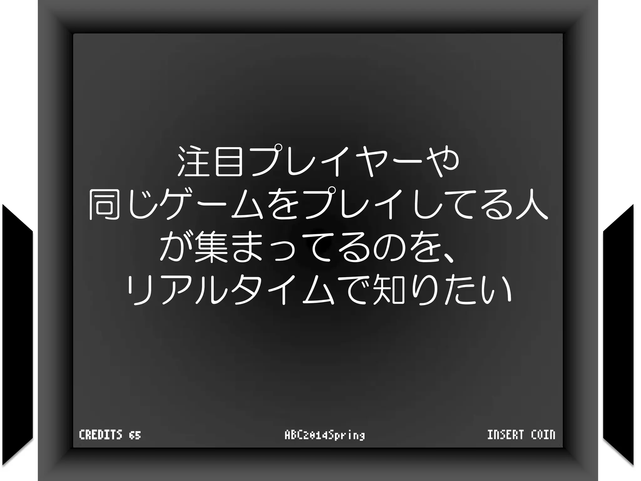注目プレイヤーや
同じゲームをプレイしてる人
が集まってるのを、
リアルタイムで知りたい
INSERT COINABC2014SpringCREDITS 65
 