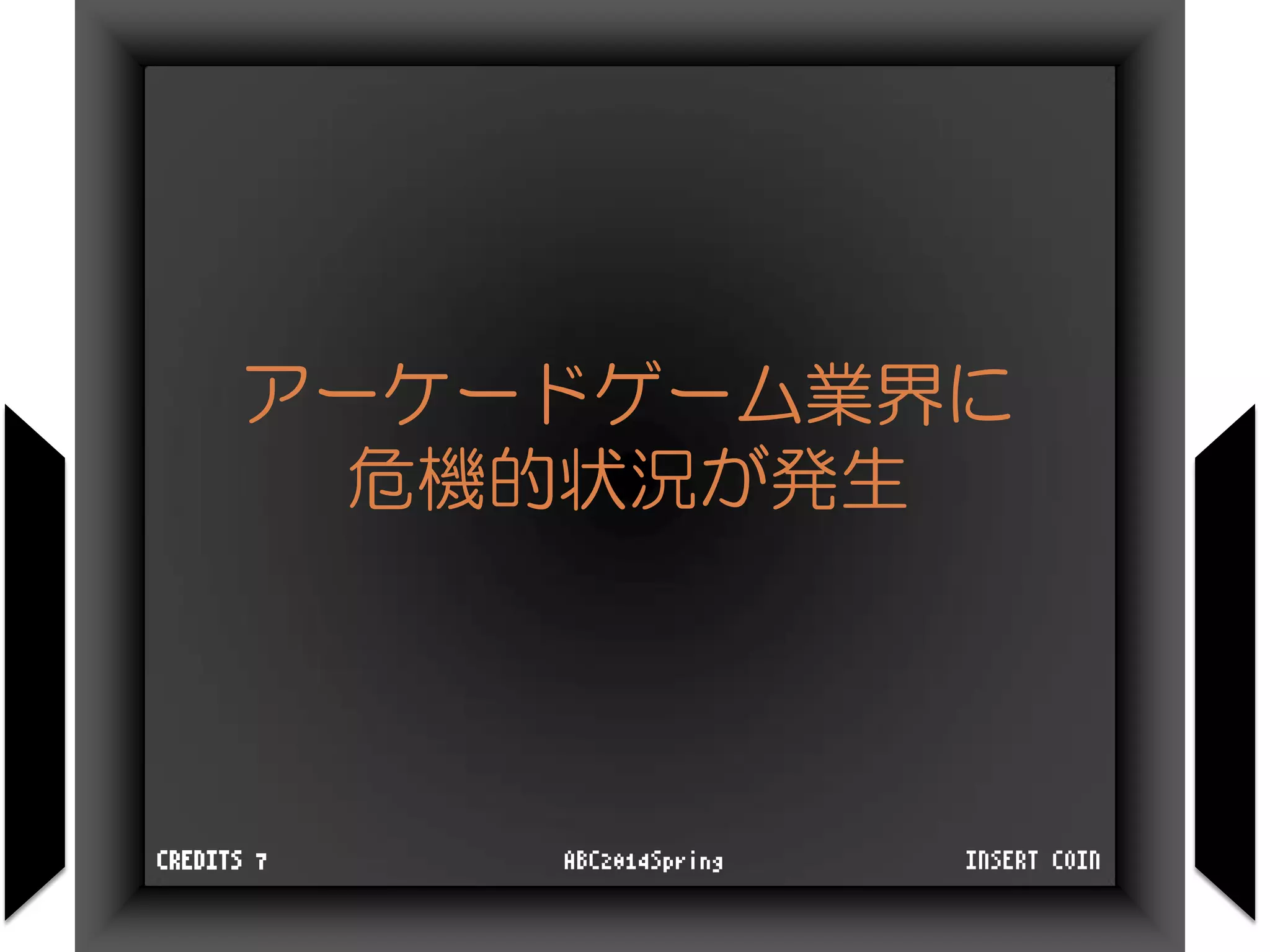 アーケードゲーム業界に
危機的状況が発生
INSERT COINABC2014SpringCREDITS 7
 