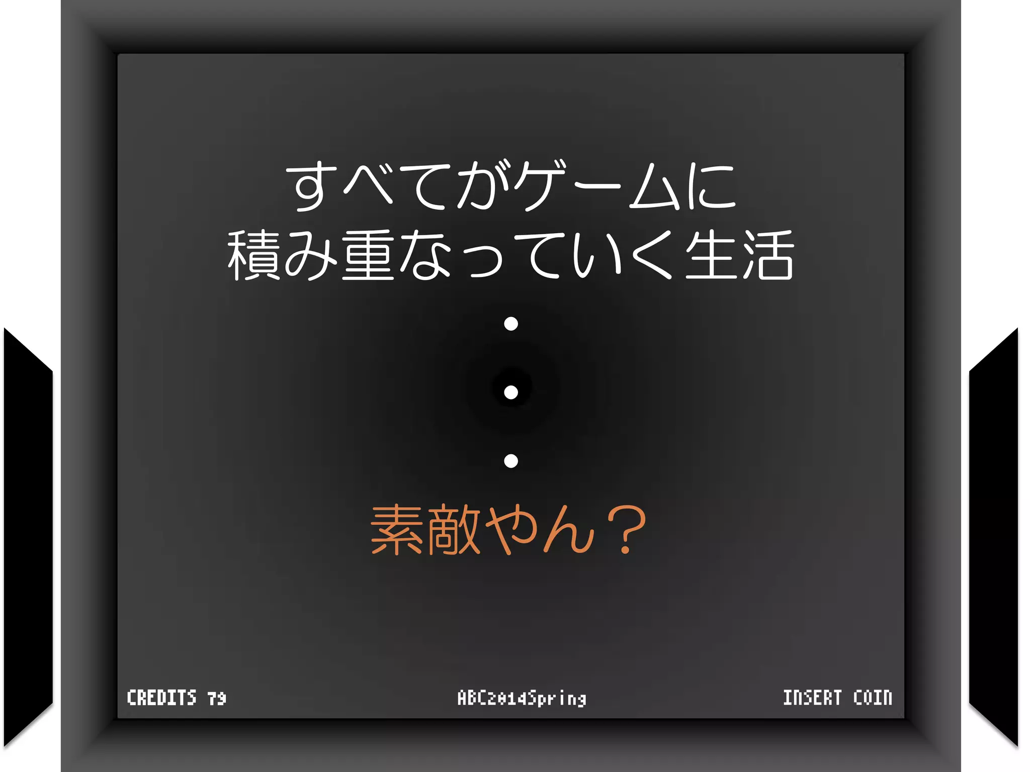 すべてがゲームに
積み重なっていく生活
・
・
・
素敵やん？
INSERT COINABC2014SpringCREDITS 79
 