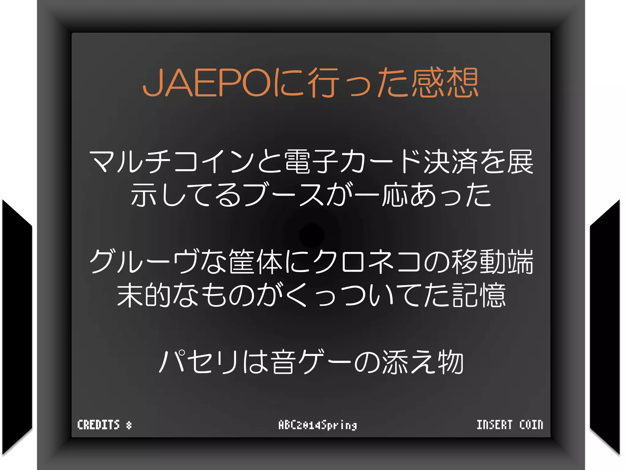 JAEPOに行った感想
マルチコインと電子カード決済を展
示してるブースが一応あった
グルーヴな筐体にクロネコの移動端
末的なものがくっついてた記憶
パセリは音ゲーの添え物
INSERT COINABC2014SpringCREDITS 8
 