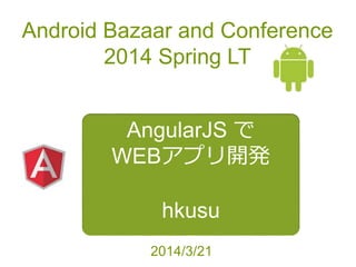 Android Bazaar and Conference
2014 Spring LT
AngularJS で
WEBアプリ開発
hkusu
2014/3/21
 