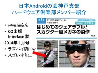 日本Androidの会神戸支部
ハードウェア倶楽部メンバー紹介
• @yishiiさん
• CQ出版
Interface 誌
2014年 1月号
• ラズパイ腕にｗ
• スゴい才能…
http://bit.ly/abc2014kobe
 