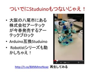 ついでにStuduinoもつないじゃえ！
• 大阪の八尾市にある
株式会社アーテック
が今春発売するアー
テックブロックRobotist
シリーズ
• Arduino互換Studuino
• Robotistトランス
フォーマーも動かし
ちゃえ！
http://t.co/BXNMmeNvxe 再生してみる
http://bit.ly/abc2014kobe
 