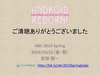 ご清聴ありがとうございました
ABC 2014 Spring
2014/03/21（金・祝）
吉田 研一
http://bit.ly/abc2014kobe
 