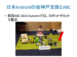 日本Androidの会神戸支部とABC
• 前回ABC 2013 Autumnでは、ロボットサミット
で展示
http://bit.ly/abc2014kobe
 