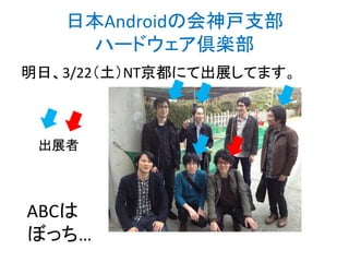 日本Androidの会神戸支部
ハードウェア倶楽部
明日、3/22（土）NT京都にて出展してます。
ABCは
ぼっち…
出展者
http://bit.ly/abc2014kobe
 