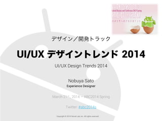 デザイン／開発トラック
UI/UX デザイントレンド 2014
UI/UX Design Trends 2014
Nobuya Sato
Experience Designer
March 21st., 2014 – ABC2014 Spring
Twitter: #abc2014s
Copyright © 2014 Secret Lab, Inc. All rights reserved.
 