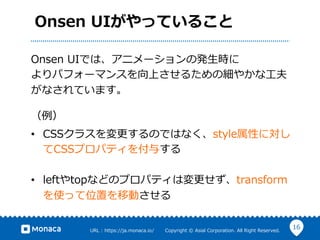 16URL ?: ?https://ja.monaca.io/ ? ? ? ? ? ? ?Copyright ?? ?Asial ?Corporation. ?All ?Right ?Reserved.
Onsen ?UIäƤ뤳
Onsen ?UIǤϡ˥`ΰk?r
ѥե`ޥ󥹤Ϥ뤿μ䤫?
ʤƤޤ

?? CSS饹ΤǤϤʤstyleԤˌ
CSSץѥƥ뤹
?? lefttopʤɤΥץѥƥωtransform
ʹäλäƄӤ
 